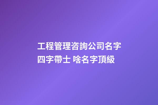 工程管理咨詢公司名字四字帶士 啥名字頂級-第1張-公司起名-玄機派